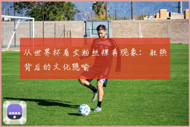 从世界杯看女粉丝裸奔现象:狂热背后的文化隐喻