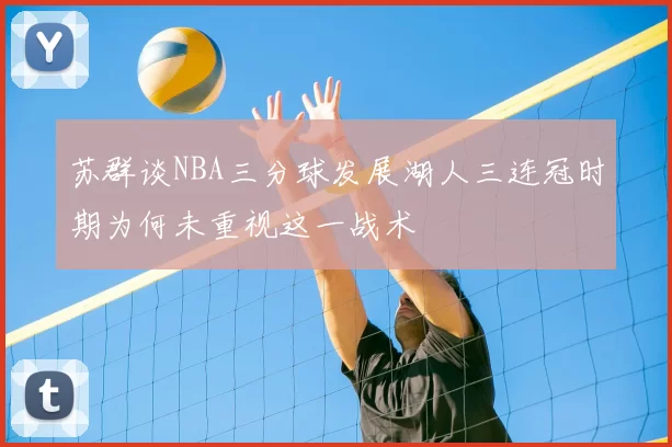 苏群谈NBA三分球发展湖人三连冠时期为何未重视这一战术