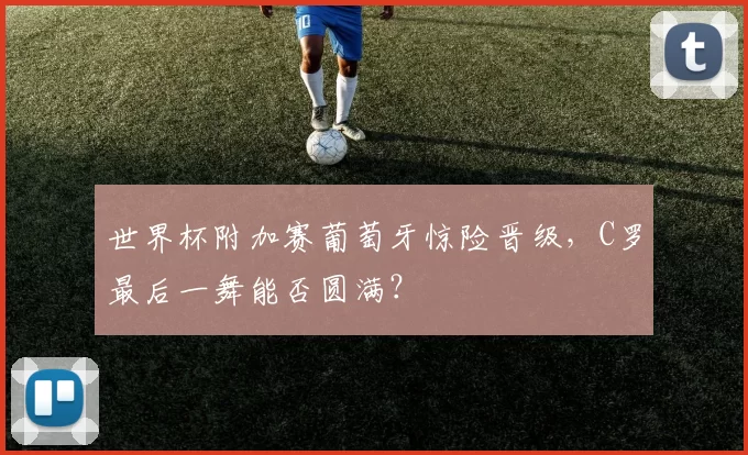世界杯附加赛葡萄牙惊险晋级,C罗最后一舞能否圆满?