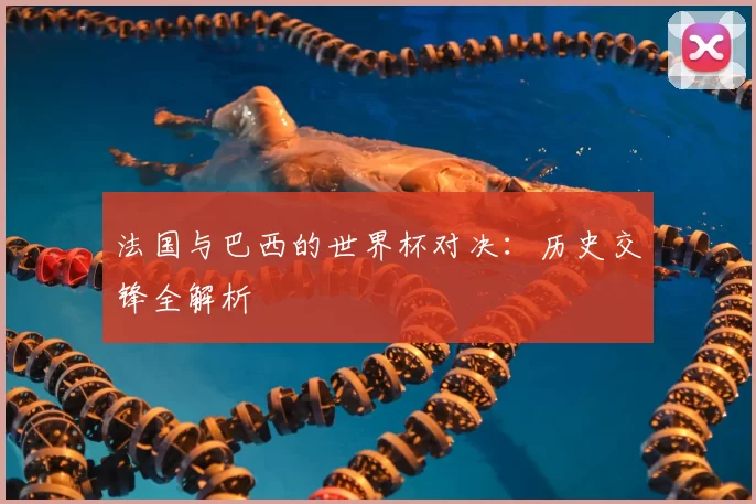 法国与巴西的世界杯对决:历史交锋全解析