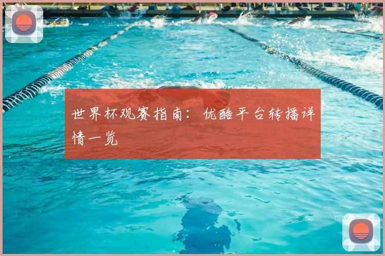 世界杯观赛指南：优酷平台转播详情一览