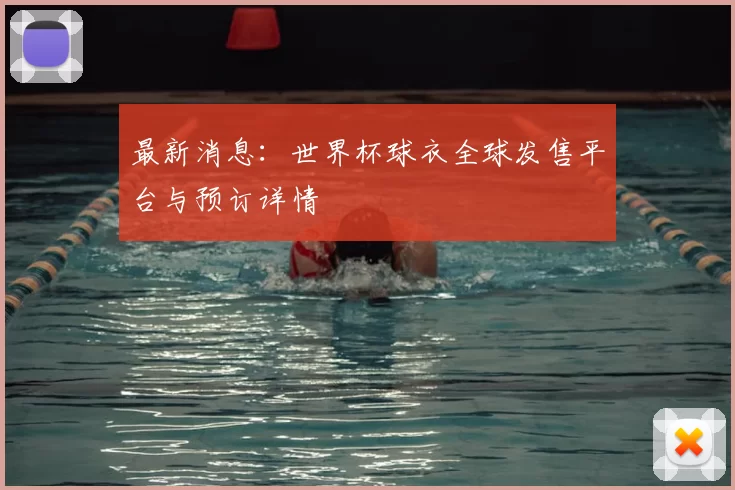 最新消息:世界杯球衣全球发售平台与预订详情