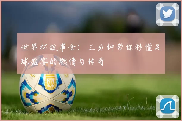 世界杯故事会：三分钟带你秒懂足球盛宴的燃情与传奇