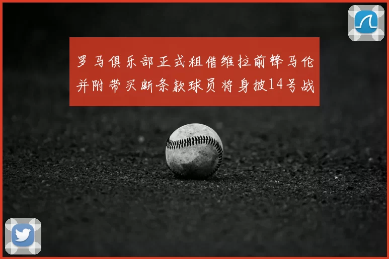 罗马俱乐部正式租借维拉前锋马伦并附带买断条款球员将身披14号战袍