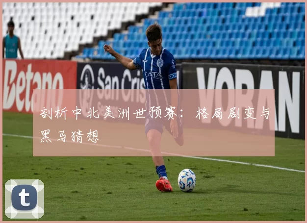 剖析中北美洲世预赛：格局剧变与黑马猜想