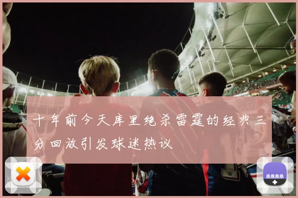 十年前今天库里绝杀雷霆的经典三分回放引发球迷热议