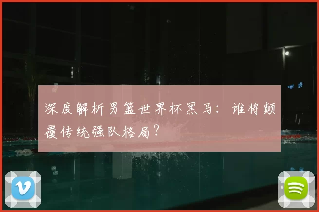 深度解析男篮世界杯黑马:谁将颠覆传统强队格局?