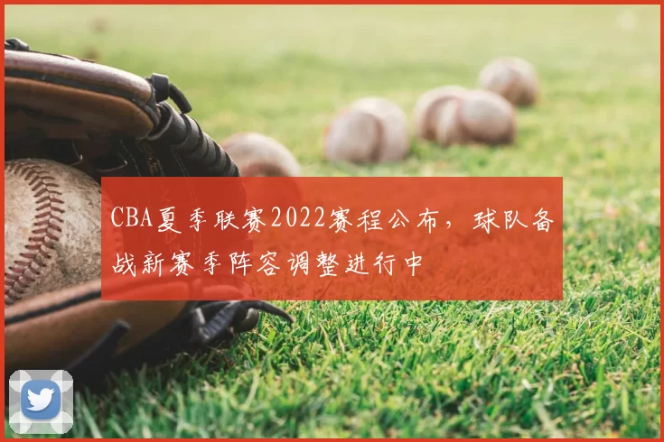 CBA夏季联赛2022赛程公布，球队备战新赛季阵容调整进行中