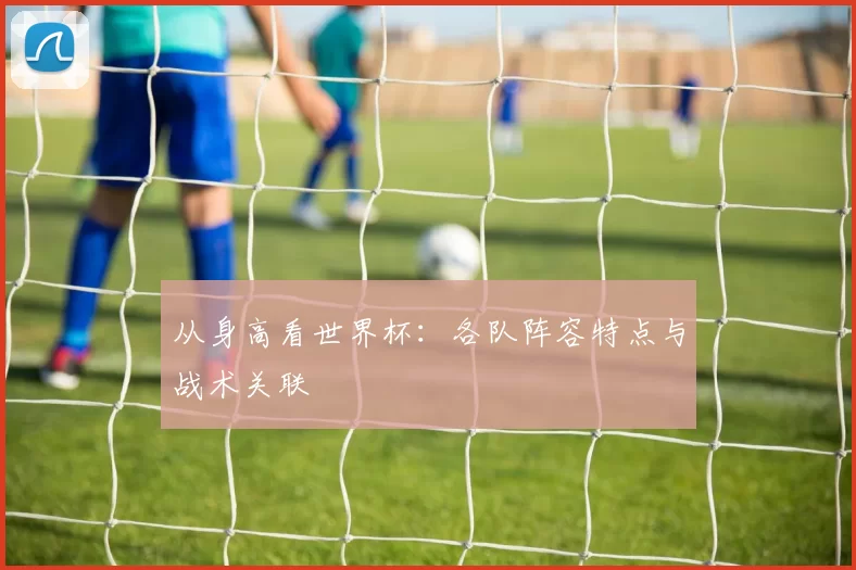 从身高看世界杯:各队阵容特点与战术关联