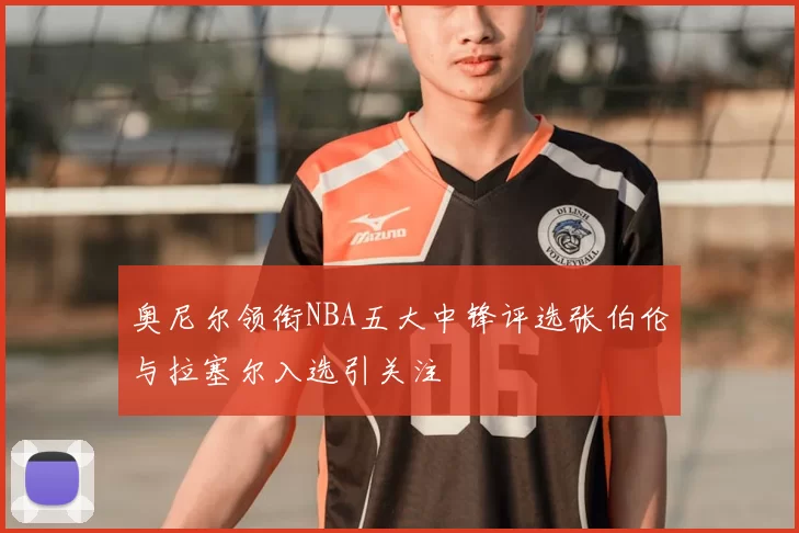 奥尼尔领衔NBA五大中锋评选张伯伦与拉塞尔入选引关注