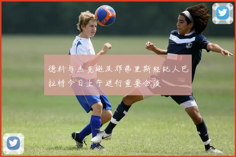 德科与杰克逊及邓弗里斯经纪人巴拉特今日上午进行重要会谈