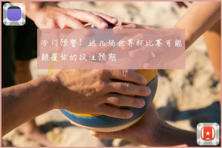 冷门预警！这几场世界杯比赛可能颠覆你的投注预期