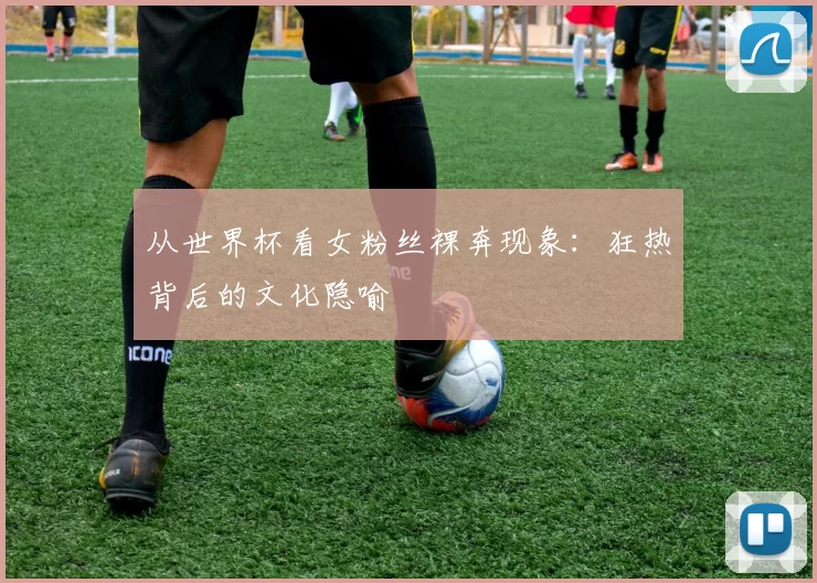 从世界杯看女粉丝裸奔现象：狂热背后的文化隐喻