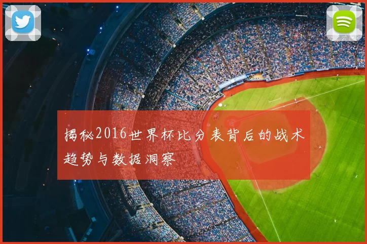 揭秘2016世界杯比分表背后的战术趋势与数据洞察