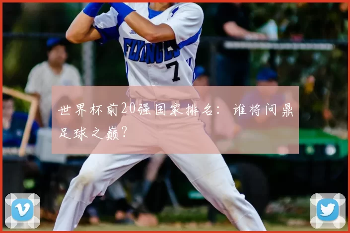 世界杯前20强国家排名:谁将问鼎足球之巅?