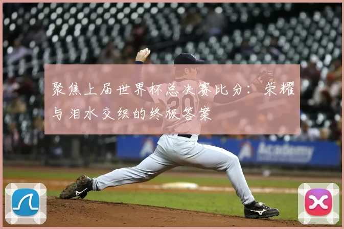 聚焦上届世界杯总决赛比分：荣耀与泪水交织的终极答案