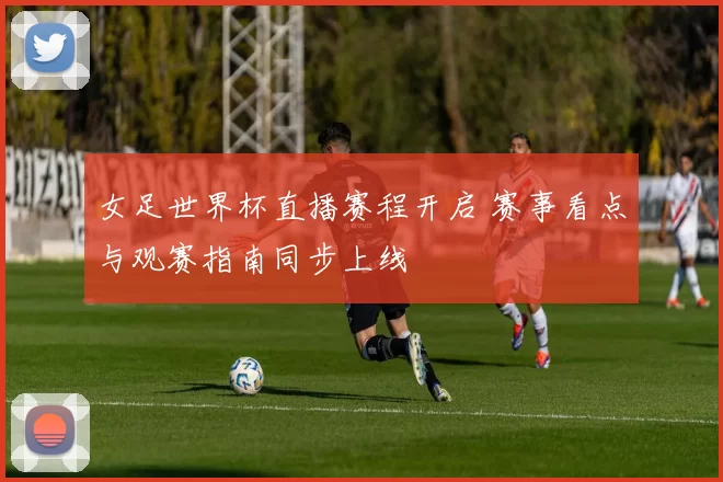 女足世界杯直播赛程开启 赛事看点与观赛指南同步上线
