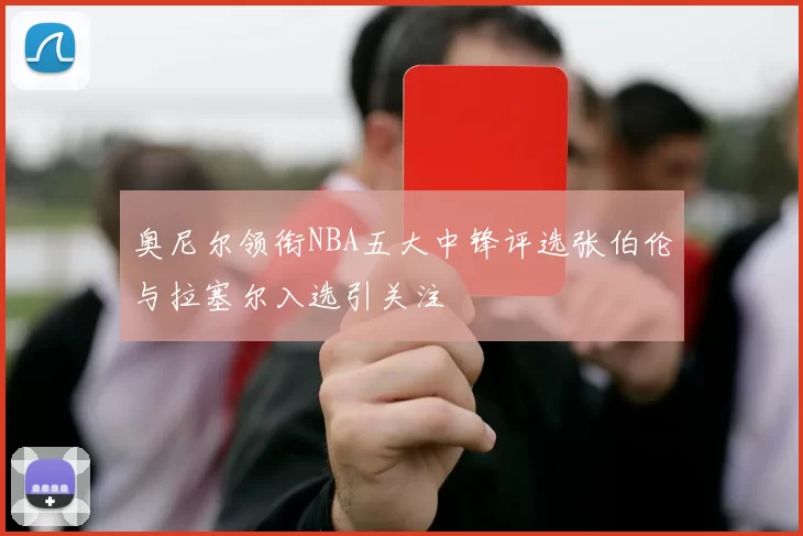 奥尼尔领衔NBA五大中锋评选张伯伦与拉塞尔入选引关注