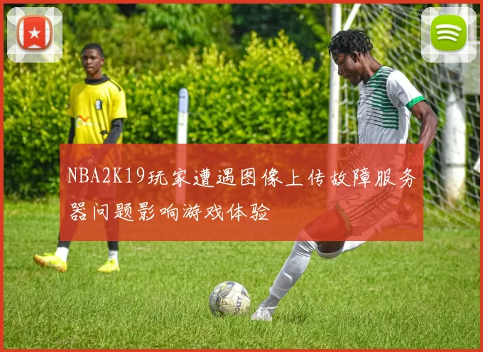 NBA2K19玩家遭遇图像上传故障服务器问题影响游戏体验