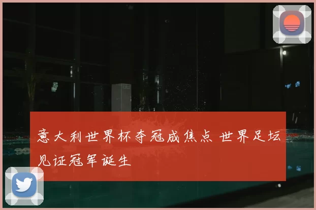 意大利世界杯夺冠成焦点 世界足坛见证冠军诞生