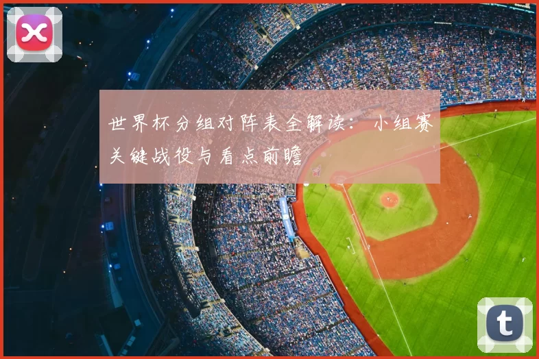 世界杯分组对阵表全解读：小组赛关键战役与看点前瞻