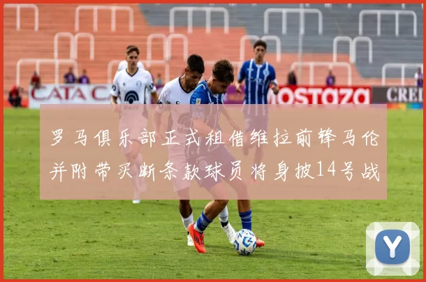 罗马俱乐部正式租借维拉前锋马伦并附带买断条款球员将身披14号战袍