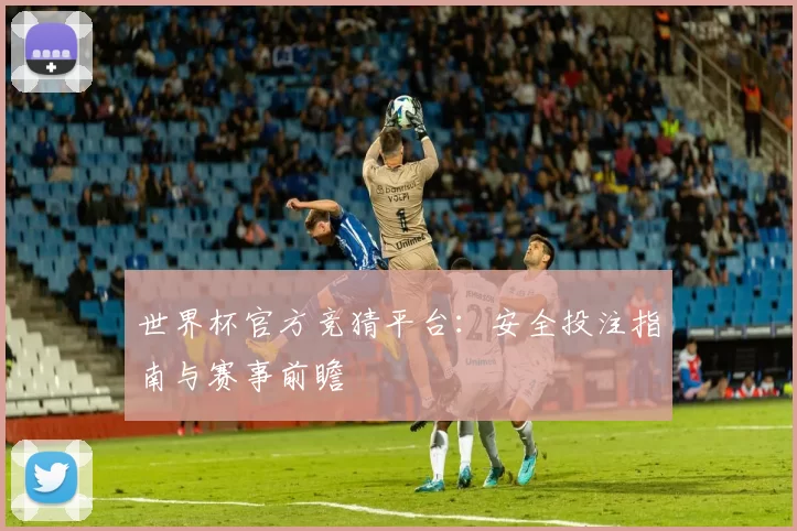 世界杯官方竞猜平台：安全投注指南与赛事前瞻