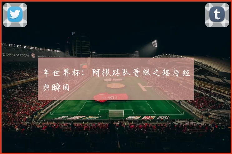 年世界杯：阿根廷队晋级之路与经典瞬间