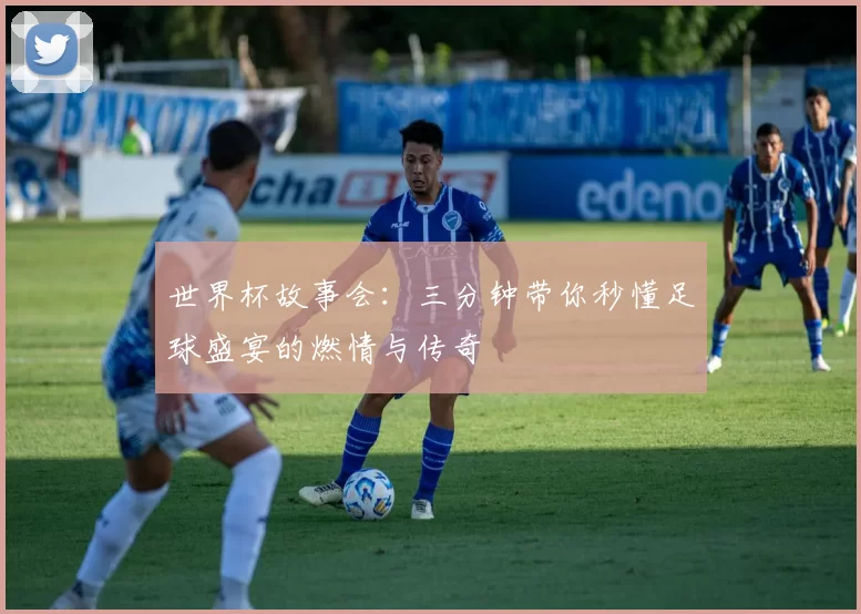 世界杯故事会:三分钟带你秒懂足球盛宴的燃情与传奇