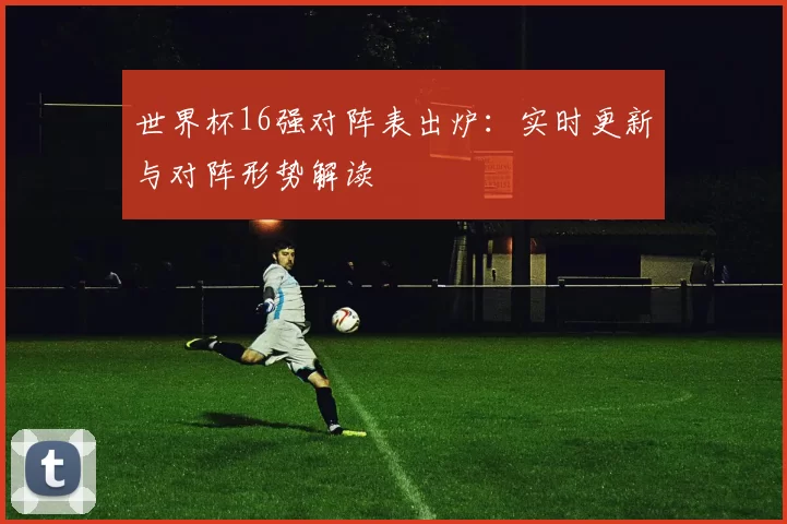 世界杯16强对阵表出炉:实时更新与对阵形势解读