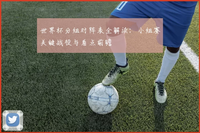 世界杯分组对阵表全解读:小组赛关键战役与看点前瞻