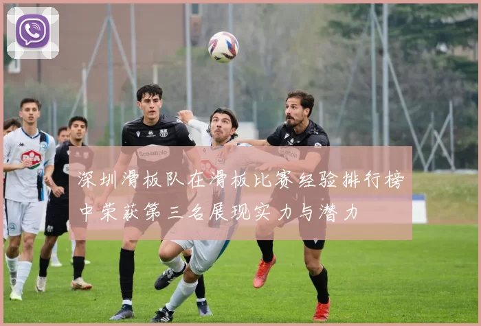 深圳滑板队在滑板比赛经验排行榜中荣获第三名展现实力与潜力