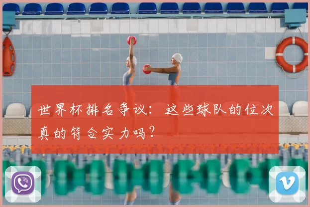 世界杯排名争议:这些球队的位次真的符合实力吗?