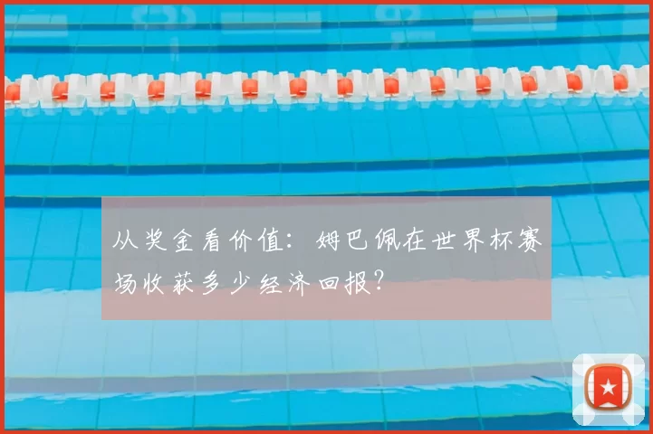从奖金看价值:姆巴佩在世界杯赛场收获多少经济回报?
